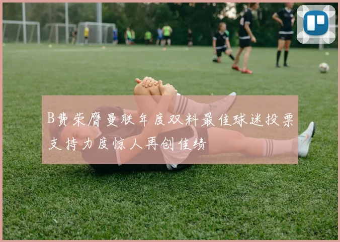 B费荣膺曼联年度双料最佳球迷投票支持力度惊人再创佳绩