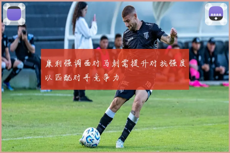康利强调面对马刺需提升对抗强度以匹配对手竞争力
