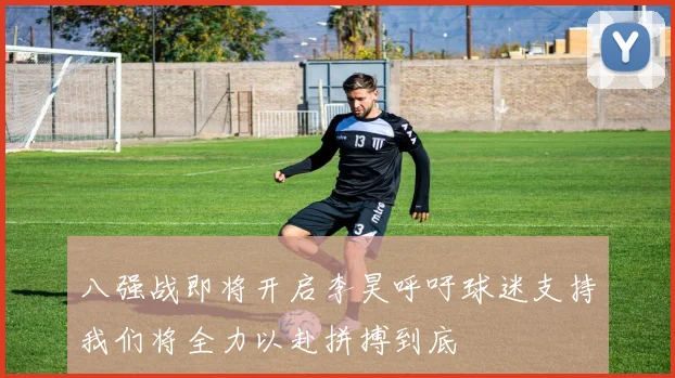 八强战即将开启李昊呼吁球迷支持我们将全力以赴拼搏到底