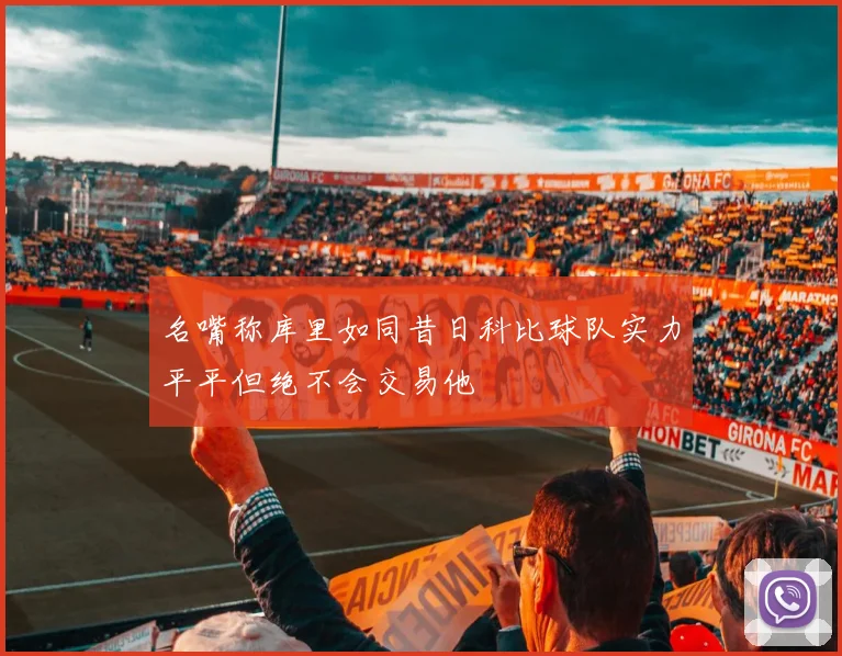 名嘴称库里如同昔日科比球队实力平平但绝不会交易他