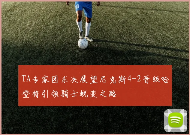 TA专家团东决展望尼克斯4-2晋级哈登将引领骑士蜕变之路