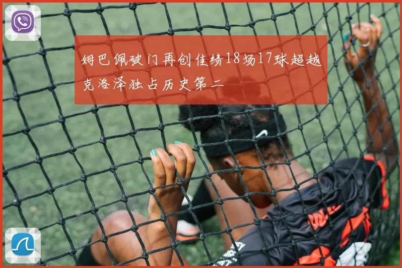 姆巴佩破门再创佳绩18场17球超越克洛泽独占历史第二