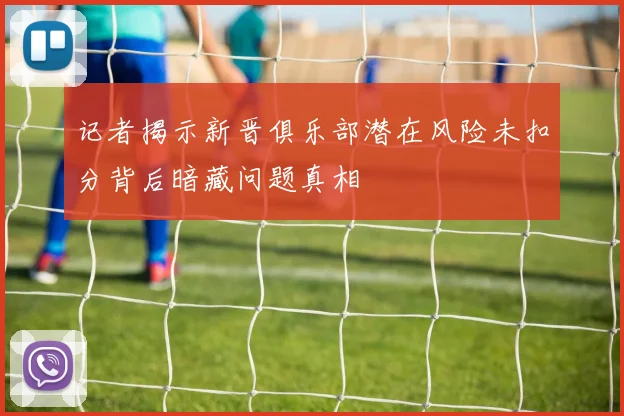 记者揭示新晋俱乐部潜在风险未扣分背后暗藏问题真相