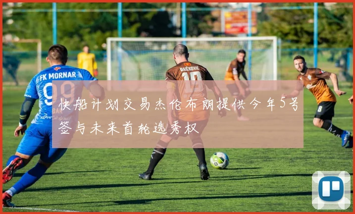 快船计划交易杰伦布朗提供今年5号签与未来首轮选秀权