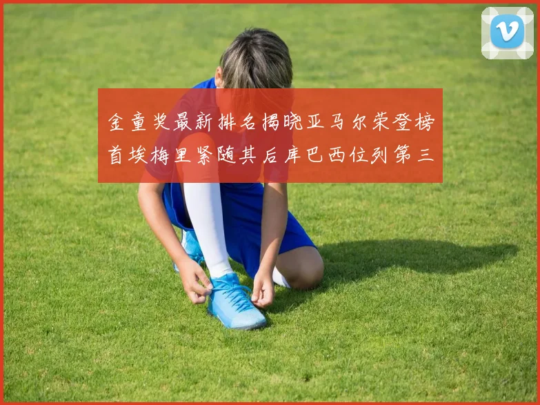 金童奖最新排名揭晓亚马尔荣登榜首埃梅里紧随其后库巴西位列第三