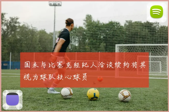 国米与比塞克经纪人洽谈续约将其视为球队核心球员
