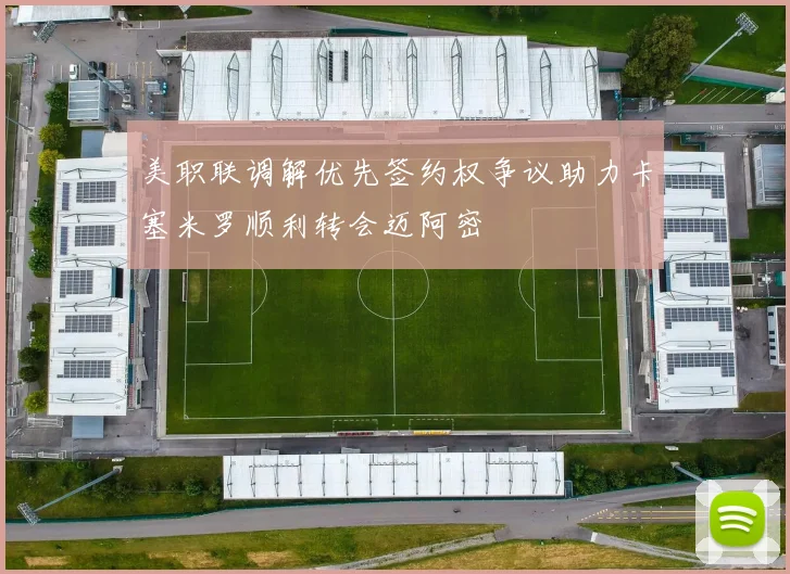 美职联调解优先签约权争议助力卡塞米罗顺利转会迈阿密
