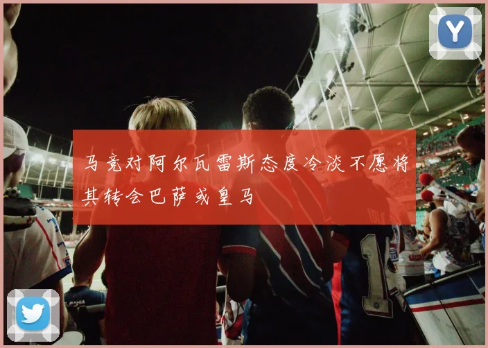 马竞对阿尔瓦雷斯态度冷淡不愿将其转会巴萨或皇马
