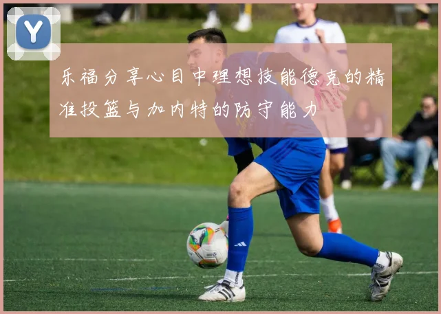 乐福分享心目中理想技能德克的精准投篮与加内特的防守能力
