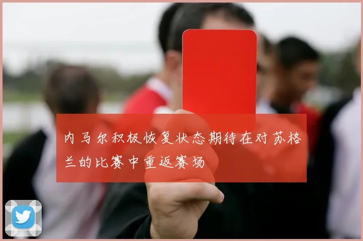 内马尔积极恢复状态期待在对苏格兰的比赛中重返赛场