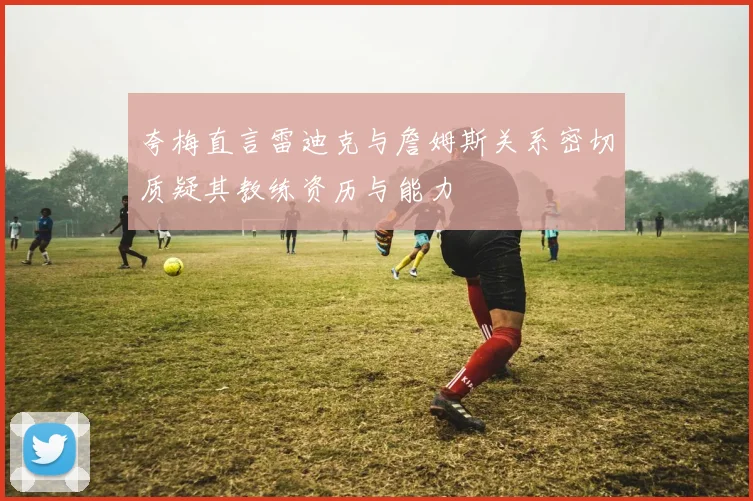 夸梅直言雷迪克与詹姆斯关系密切质疑其教练资历与能力
