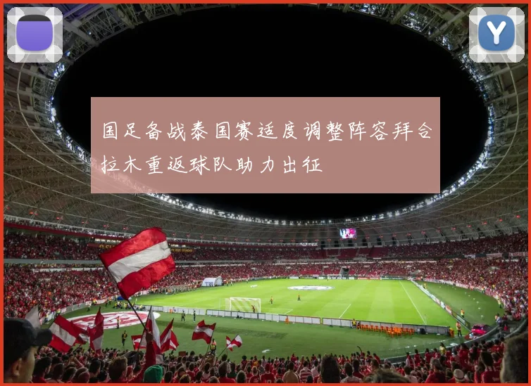 国足备战泰国赛适度调整阵容拜合拉木重返球队助力出征