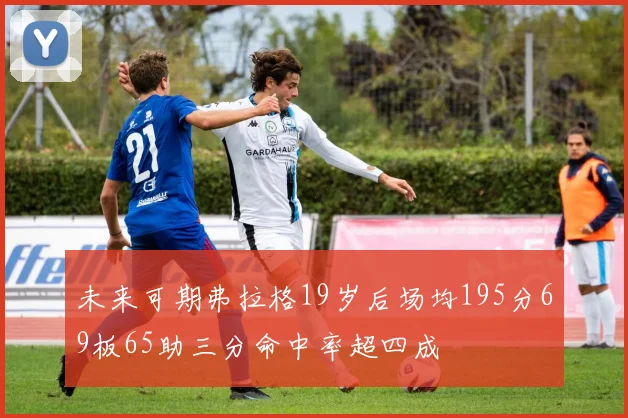 未来可期弗拉格19岁后场均195分69板65助三分命中率超四成