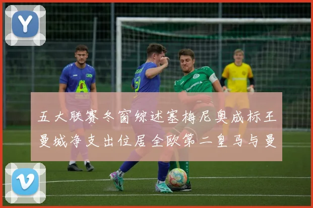 五大联赛冬窗综述塞梅尼奥成标王曼城净支出位居全欧第二皇马与曼联均未投入