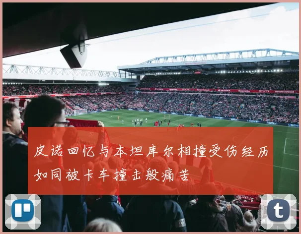 皮诺回忆与本坦库尔相撞受伤经历如同被卡车撞击般痛苦