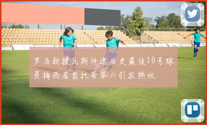 罗马新援瓦斯评选历史最佳10号球员梅西居首托蒂第六引发热议