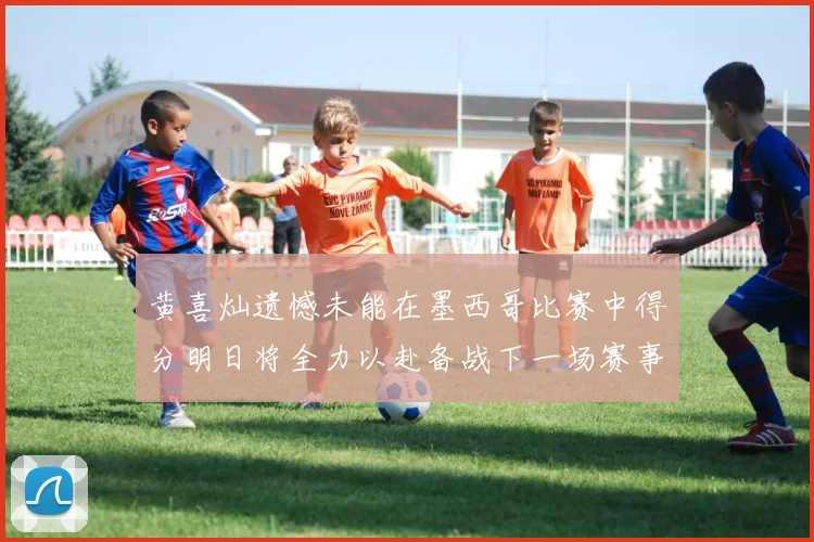 黄喜灿遗憾未能在墨西哥比赛中得分明日将全力以赴备战下一场赛事