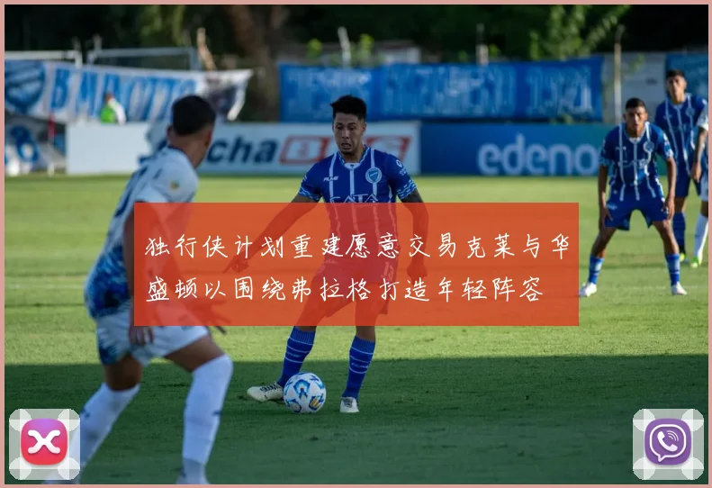 独行侠计划重建愿意交易克莱与华盛顿以围绕弗拉格打造年轻阵容