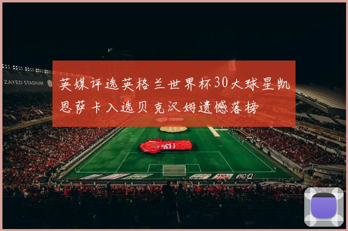 英媒评选英格兰世界杯30大球星凯恩萨卡入选贝克汉姆遗憾落榜