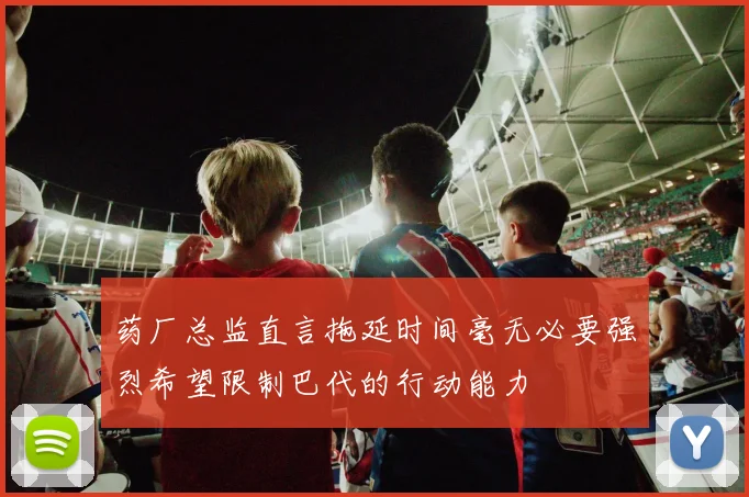 药厂总监直言拖延时间毫无必要强烈希望限制巴代的行动能力
